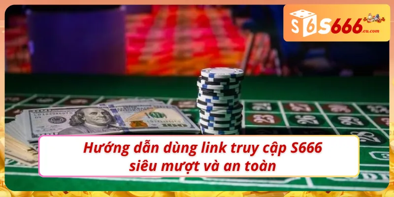 Dùng link vào nhà cái S666 mới nhất dễ dàng và không bị chặn