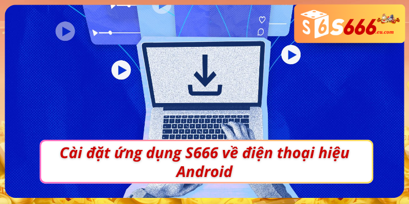 Hướng dẫn cài đặt app S666 về máy Android dễ dàng