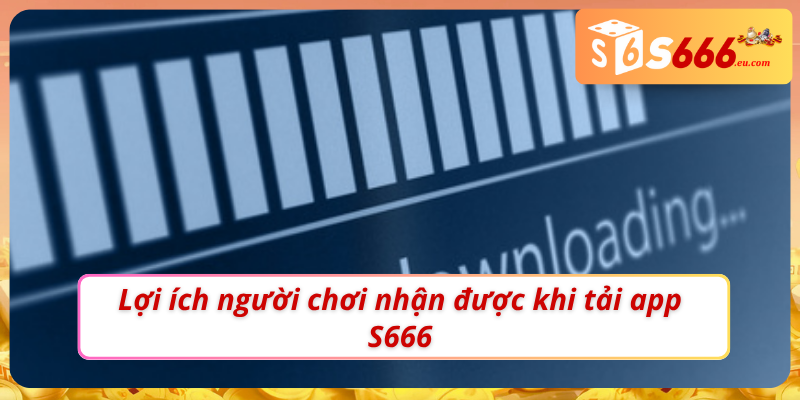 Lợi ích mà tải app S666 mang lại cho thành viên